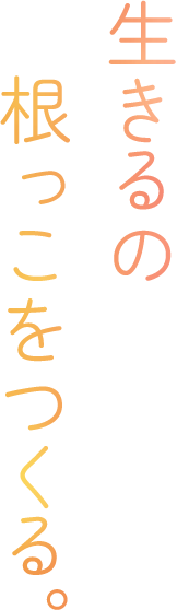 生きるの根っこをつくる。